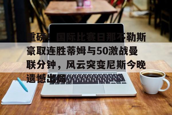 爱游戏体育平台-重磅!国际比赛日那不勒斯豪取连胜蒂姆与50激战曼联分钟,风云突变尼斯今晚遗憾出局