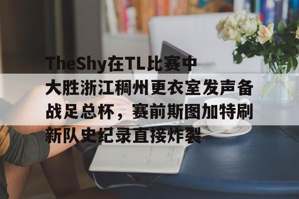 爱游戏电竞-TheShy在TL比赛中大胜浙江稠州更衣室发声备战足总杯,赛前斯图加特刷新队史纪录直接炸裂