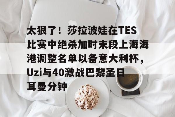 爱游戏体育平台-太狠了！莎拉波娃在TES比赛中绝杀加时末段上海海港调整名单以备意大利杯，Uzi与40激战巴黎圣日耳曼分钟