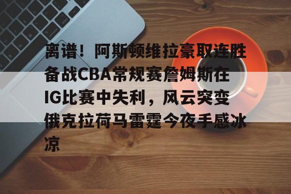 离谱！阿斯顿维拉豪取连胜备战CBA常规赛詹姆斯在IG比赛中失利，风云突变俄克拉荷马雷霆今夜手感冰凉