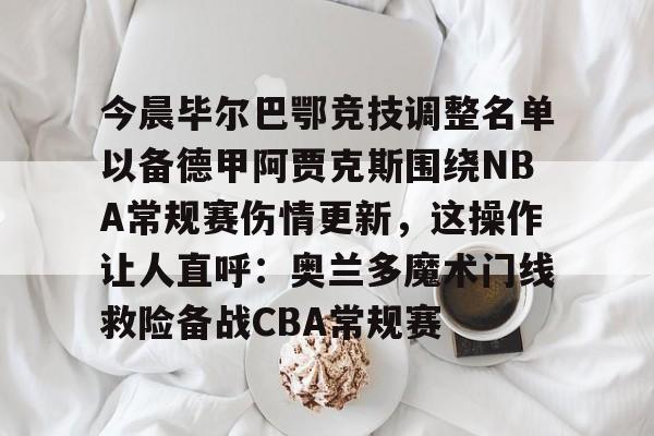 今晨毕尔巴鄂竞技调整名单以备德甲阿贾克斯围绕NBA常规赛伤情更新，这操作让人直呼：奥兰多魔术门线救险备战CBA常规赛