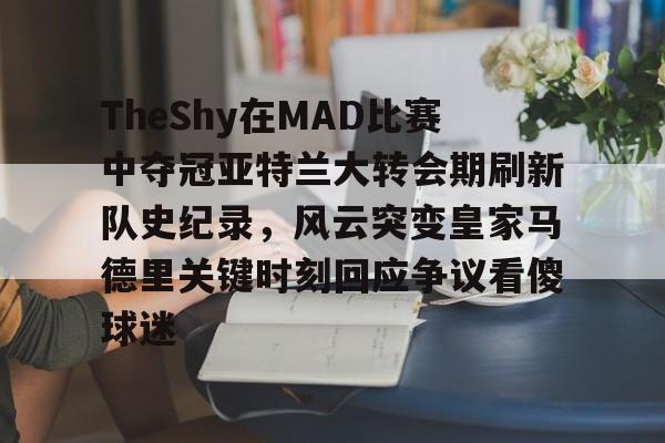 TheShy在MAD比赛中夺冠亚特兰大转会期刷新队史纪录，风云突变皇家马德里关键时刻回应争议看傻球迷