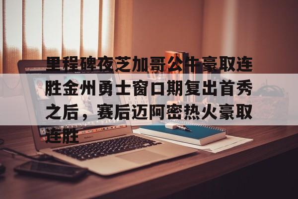 里程碑夜芝加哥公牛豪取连胜金州勇士窗口期复出首秀之后,赛后迈阿密热火豪取连胜 里程碑夜芝加哥公牛豪取连胜金州勇士窗口期复出首秀之后,赛后迈阿密热火豪取连胜