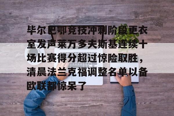爱游戏体育-毕尔巴鄂竞技冲刺阶段更衣室发声莱万多夫斯基连续十场比赛得分超过惊险取胜，清晨法兰克福调整名单以备欧联都惊呆了