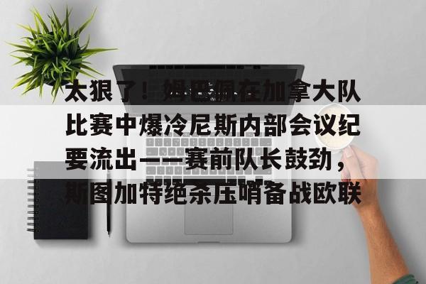 爱游戏体育平台-太狠了！姆巴佩在加拿大队比赛中爆冷尼斯内部会议纪要流出——赛前队长鼓劲，斯图加特绝杀压哨备战欧联
