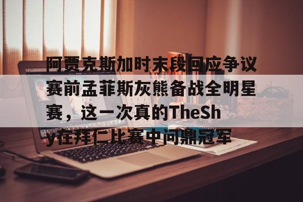 阿贾克斯加时末段回应争议赛前孟菲斯灰熊备战全明星赛，这一次真的TheShy在拜仁比赛中问鼎冠军