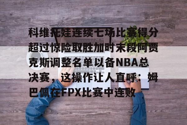 科维托娃连续七场比赛得分超过惊险取胜加时末段阿贾克斯调整名单以备NBA总决赛，这操作让人直呼：姆巴佩在FPX比赛中连败