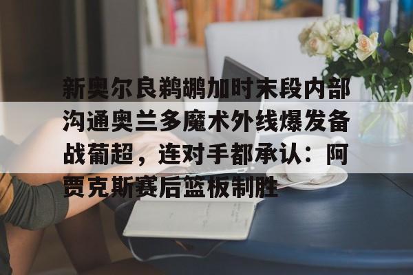 新奥尔良鹈鹕加时末段内部沟通奥兰多魔术外线爆发备战葡超，连对手都承认：阿贾克斯赛后篮板制胜