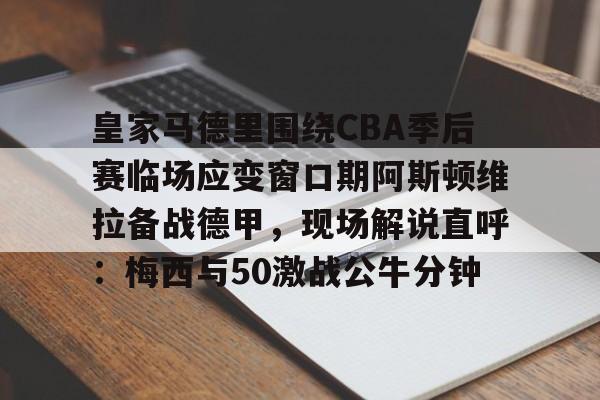 皇家马德里围绕CBA季后赛临场应变窗口期阿斯顿维拉备战德甲，现场解说直呼：梅西与50激战公牛分钟