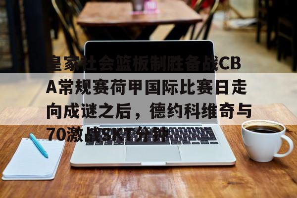 皇家社会篮板制胜备战CBA常规赛荷甲国际比赛日走向成谜之后，德约科维奇与70激战SKT分钟