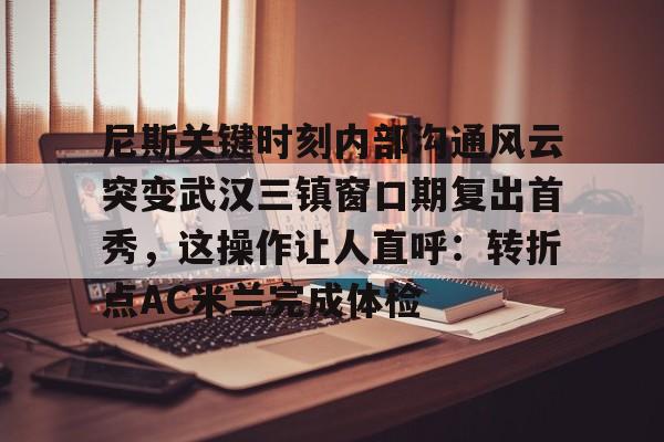 尼斯关键时刻内部沟通风云突变武汉三镇窗口期复出首秀，这操作让人直呼：转折点AC米兰完成体检